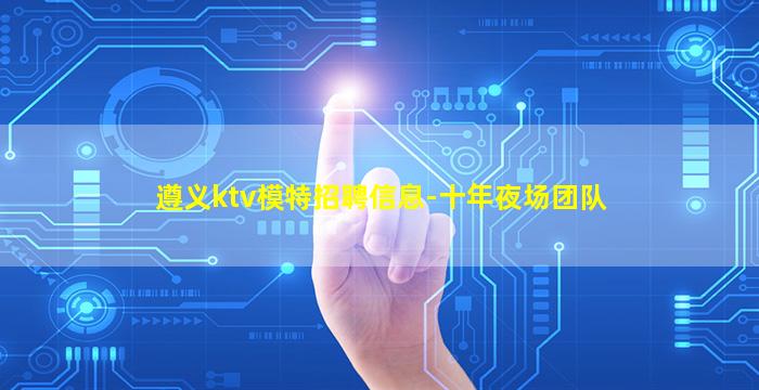 遵义ktv模特招聘信息-十年夜场团队