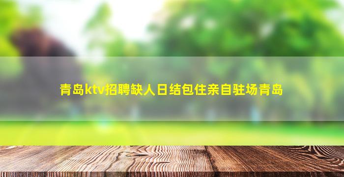 青岛ktv招聘缺人日结包住亲自驻场青岛